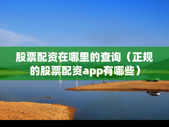 股票配资在哪里的查询（正规的股票配资app有哪些）