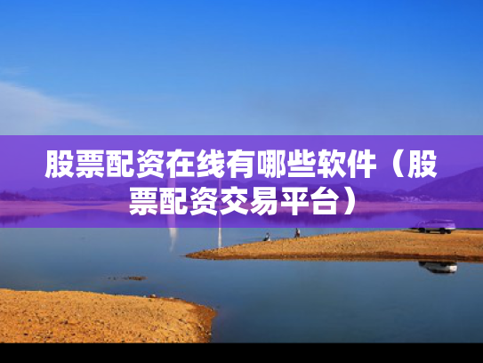 股票配资在线有哪些软件（股票配资交易平台）