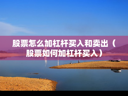 股票怎么加杠杆买入和卖出（股票如何加杠杆买入）