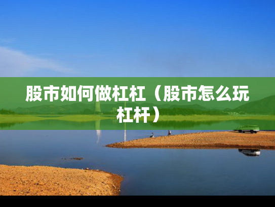 股市如何做杠杠（股市怎么玩杠杆）