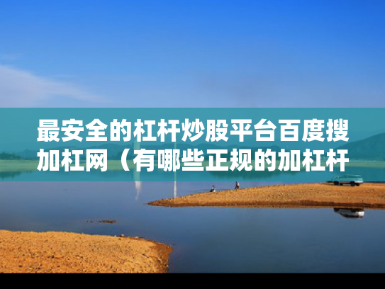 最安全的杠杆炒股平台百度搜加杠网（有哪些正规的加杠杆平台）