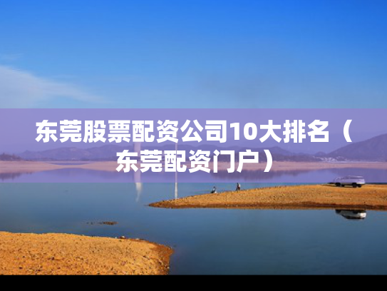 东莞股票配资公司10大排名（东莞配资门户）