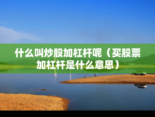 什么叫炒股加杠杆呢（买股票加杠杆是什么意思）