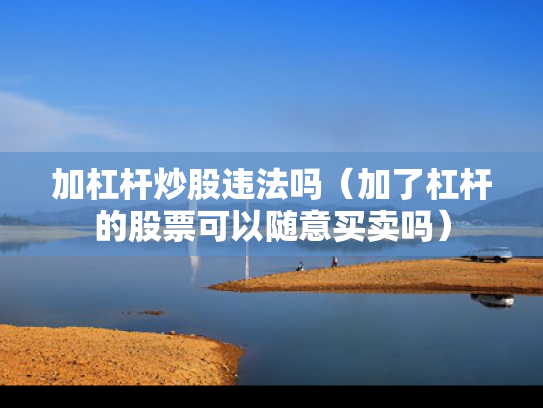 加杠杆炒股违法吗（加了杠杆的股票可以随意买卖吗）