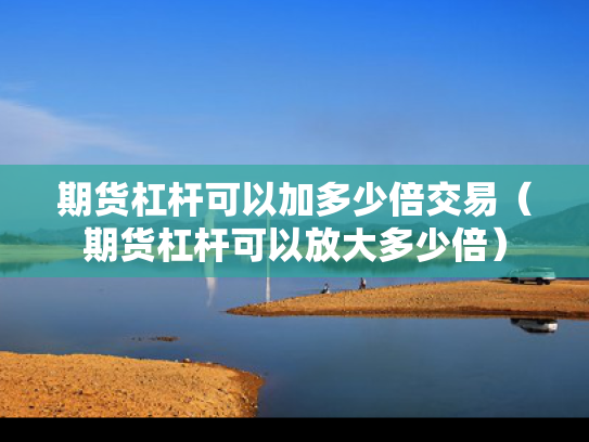 期货杠杆可以加多少倍交易（期货杠杆可以放大多少倍）