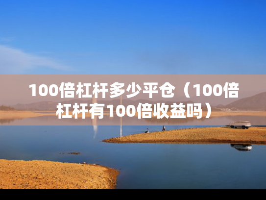 100倍杠杆多少平仓（100倍杠杆有100倍收益吗）
