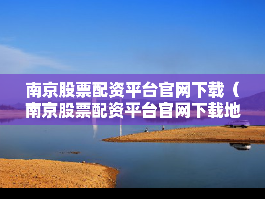南京股票配资平台官网下载（南京股票配资平台官网下载地址）