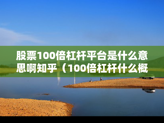 股票100倍杠杆平台是什么意思啊知乎（100倍杠杆什么概念）