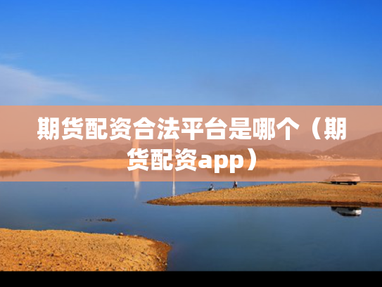 期货配资合法平台是哪个（期货配资app）
