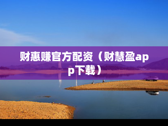 财惠赚官方配资（财慧盈app下载）
