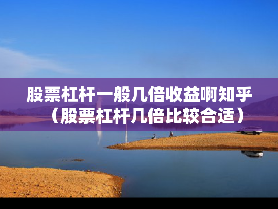 股票杠杆一般几倍收益啊知乎（股票杠杆几倍比较合适）