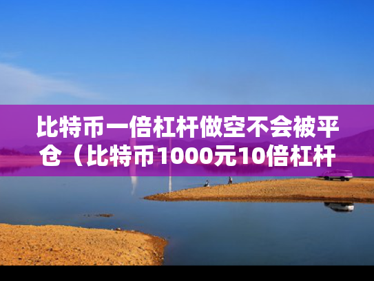 比特币一倍杠杆做空不会被平仓（比特币1000元10倍杠杆爆仓亏多少钱）
