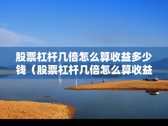 股票杠杆几倍怎么算收益多少钱（股票杠杆几倍怎么算收益多少钱啊）