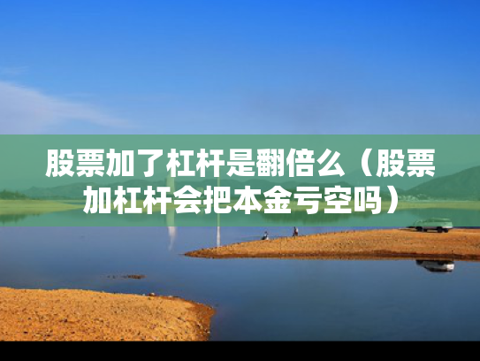 股票加了杠杆是翻倍么（股票加杠杆会把本金亏空吗）