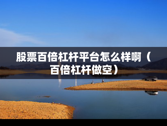 股票百倍杠杆平台怎么样啊（百倍杠杆做空）