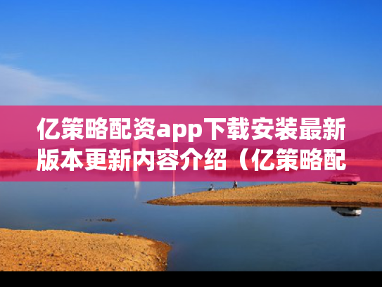 亿策略配资app下载安装最新版本更新内容介绍（亿策略配资平台是正规的吗）