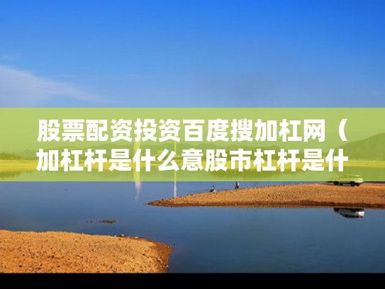 股票配资投资百度搜加杠网（加杠杆是什么意股市杠杆是什么意思）