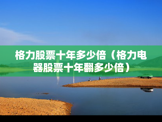 格力股票十年多少倍（格力电器股票十年翻多少倍）