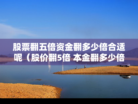 股票翻五倍资金翻多少倍合适呢（股价翻5倍 本金翻多少倍）