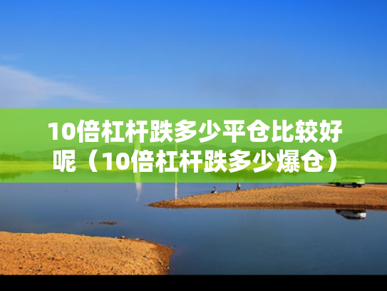 10倍杠杆跌多少平仓比较好呢（10倍杠杆跌多少爆仓）