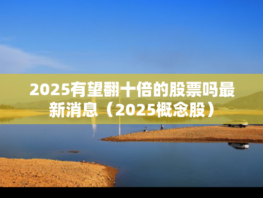 2025有望翻十倍的股票吗最新消息（2025概念股）