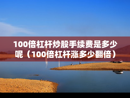 100倍杠杆炒股手续费是多少呢（100倍杠杆涨多少翻倍）