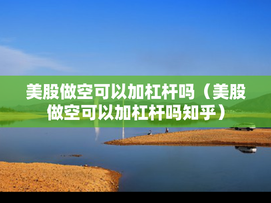 美股做空可以加杠杆吗（美股做空可以加杠杆吗知乎）
