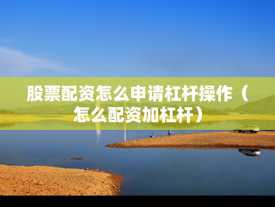 股票配资怎么申请杠杆操作（怎么配资加杠杆）