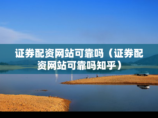 证券配资网站可靠吗（证券配资网站可靠吗知乎）