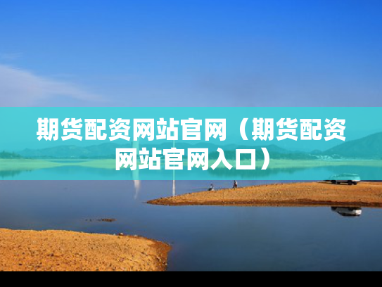 期货配资网站官网（期货配资网站官网入口）