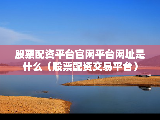 股票配资平台官网平台网址是什么（股票配资交易平台）