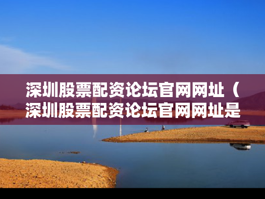 深圳股票配资论坛官网网址（深圳股票配资论坛官网网址是多少）