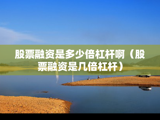 股票融资是多少倍杠杆啊（股票融资是几倍杠杆）