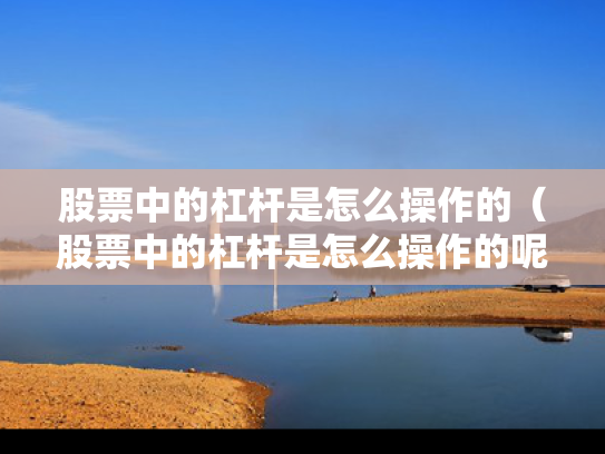 股票中的杠杆是怎么操作的（股票中的杠杆是怎么操作的呢）