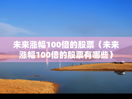 未来涨幅100倍的股票（未来涨幅100倍的股票有哪些）