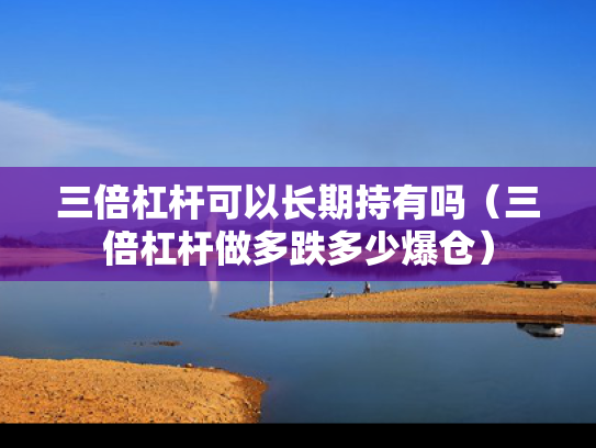 三倍杠杆可以长期持有吗（三倍杠杆做多跌多少爆仓）
