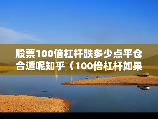 股票100倍杠杆跌多少点平仓合适呢知乎（100倍杠杆如果亏了会亏多少）