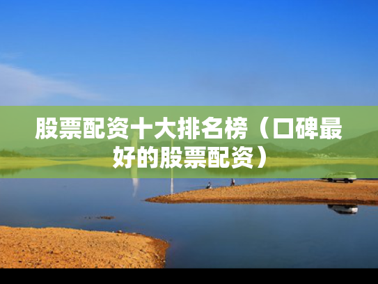 股票配资十大排名榜（口碑最好的股票配资）