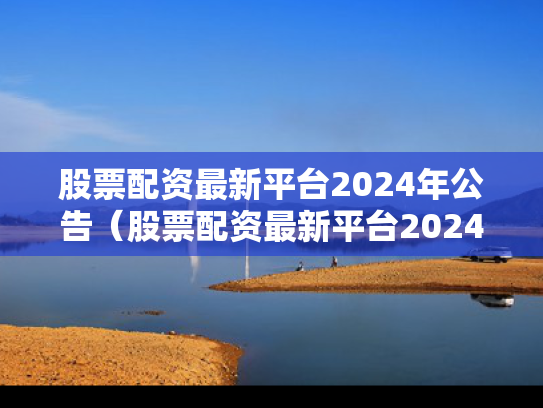 股票配资最新平台2024年公告（股票配资最新平台2024年公告图片）
