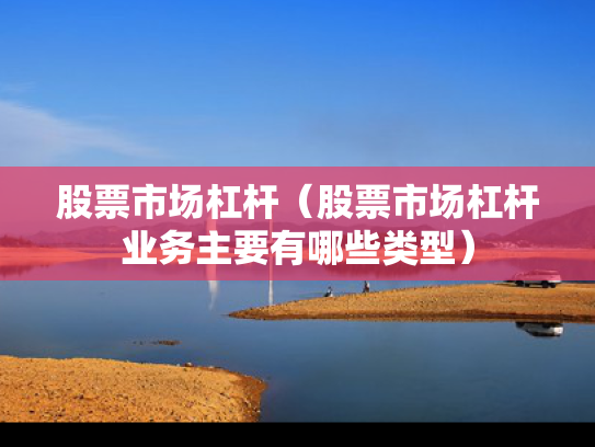 股票市场杠杆（股票市场杠杆业务主要有哪些类型）