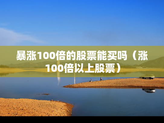 暴涨100倍的股票能买吗（涨100倍以上股票）
