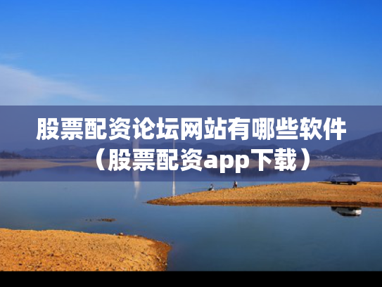股票配资论坛网站有哪些软件（股票配资app下载）