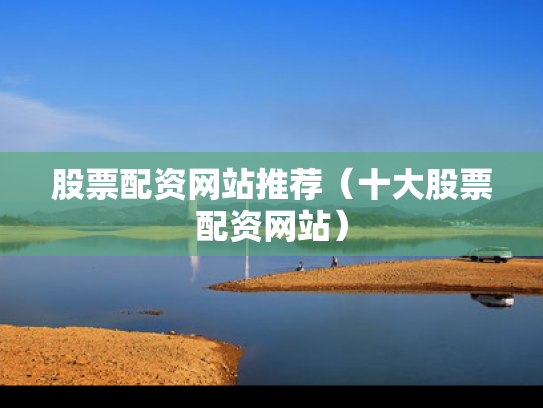 股票配资网站推荐（十大股票配资网站）
