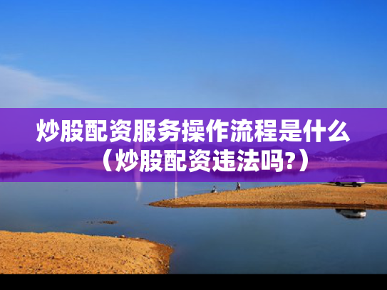 炒股配资服务操作流程是什么（炒股配资违法吗?）