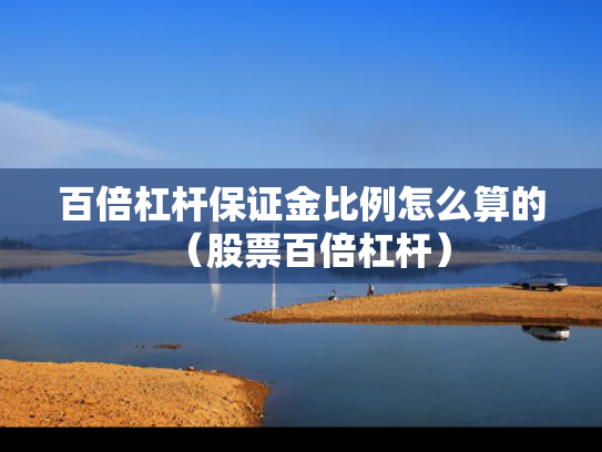 百倍杠杆保证金比例怎么算的（股票百倍杠杆）