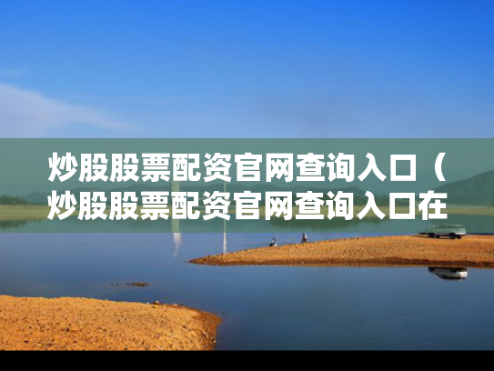炒股股票配资官网查询入口（炒股股票配资官网查询入口在哪）