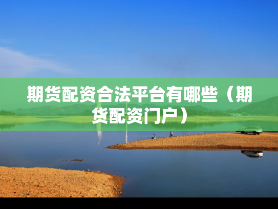 期货配资合法平台有哪些（期货配资门户）