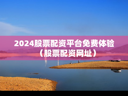 2024股票配资平台免费体验（股票配资网址）