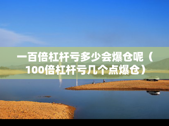 一百倍杠杆亏多少会爆仓呢（100倍杠杆亏几个点爆仓）