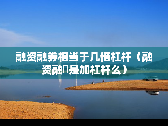 融资融券相当于几倍杠杆（融资融劵是加杠杆么）